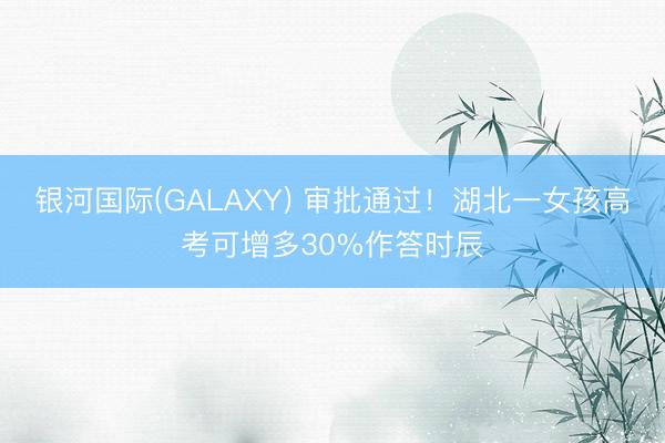 银河国际(GALAXY) 审批通过!湖北一女孩高考可增多30%作答时辰