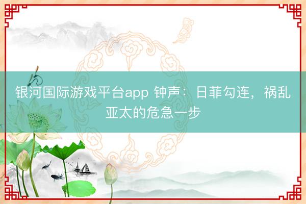 银河国际游戏平台app 钟声：日菲勾连，祸乱亚太的危急一步