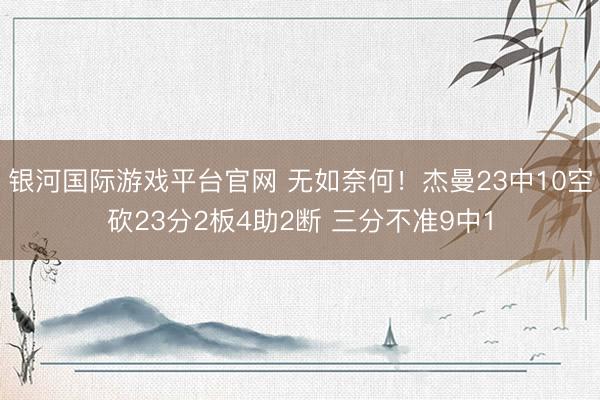 银河国际游戏平台官网 无如奈何！杰曼23中10空砍23分2板4助2断 三分不准9中1