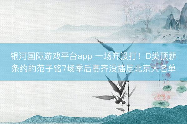 银河国际游戏平台app 一场齐没打!D类顶薪条约的范子铭7场季后赛齐没插足北京大名单
