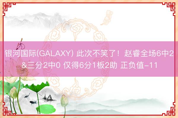 银河国际(GALAXY) 此次不笑了！赵睿全场6中2&三分2中0 仅得6分1板2助 正负值-11
