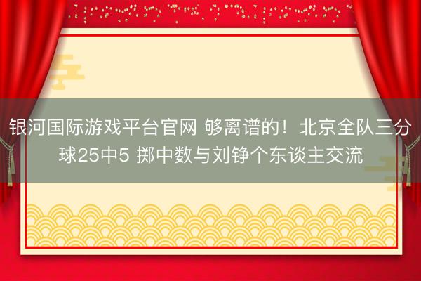 银河国际游戏平台官网 够离谱的！北京全队三分球25中5 掷中数与刘铮个东谈主交流