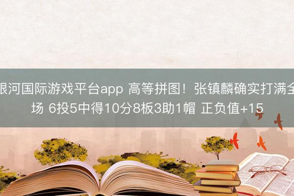银河国际游戏平台app 高等拼图！张镇麟确实打满全场 6投5中得10分8板3助1帽 正负值+15