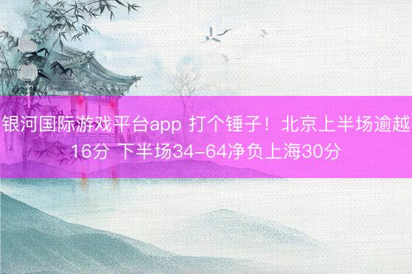 银河国际游戏平台app 打个锤子！北京上半场逾越16分 下半场34-64净负上海30分