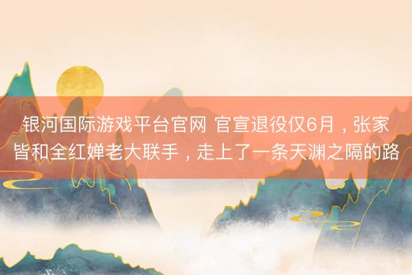 银河国际游戏平台官网 官宣退役仅6月 ， 张家皆和全红婵老大联手 ， 走上了一条天渊之隔的路
