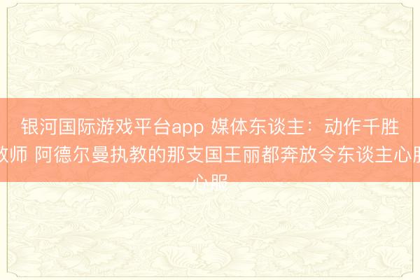 银河国际游戏平台app 媒体东谈主：动作千胜教师 阿德尔曼执教的那支国王丽都奔放令东谈主心服
