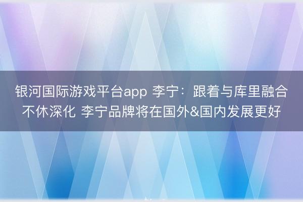 银河国际游戏平台app 李宁:跟着与库里融合不休深化 李宁品牌将在国外&国内发展更好