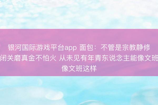 银河国际游戏平台app 面包：不管是宗教静修仍是闭关磨真金不怕火 从未见有年青东说念主能像文班这样