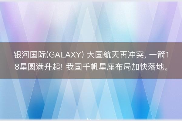 银河国际(GALAXY) 大国航天再冲突， 一箭18星圆满升起! 我国千帆星座布局加快落地。