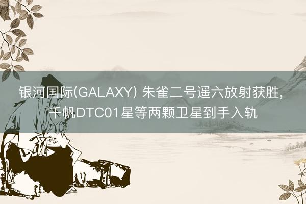 银河国际(GALAXY) 朱雀二号遥六放射获胜， 千帆DTC01星等两颗卫星到手入轨