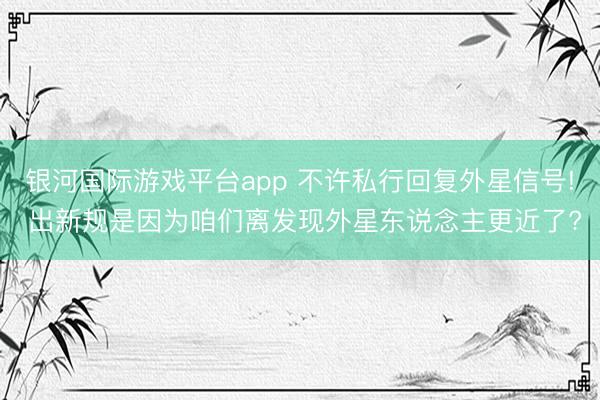 银河国际游戏平台app 不许私行回复外星信号! 出新规是因为咱们离发现外星东说念主更近了?