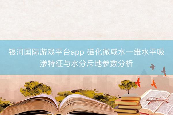 银河国际游戏平台app 磁化微咸水一维水平吸渗特征与水分斥地参数分析