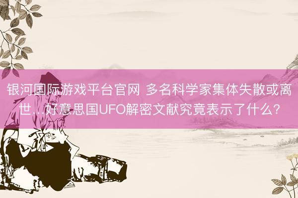 银河国际游戏平台官网 多名科学家集体失散或离世…好意思国UFO解密文献究竟表示了什么?