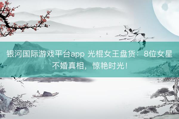 银河国际游戏平台app 光棍女王盘货：8位女星不婚真相，惊艳时光！