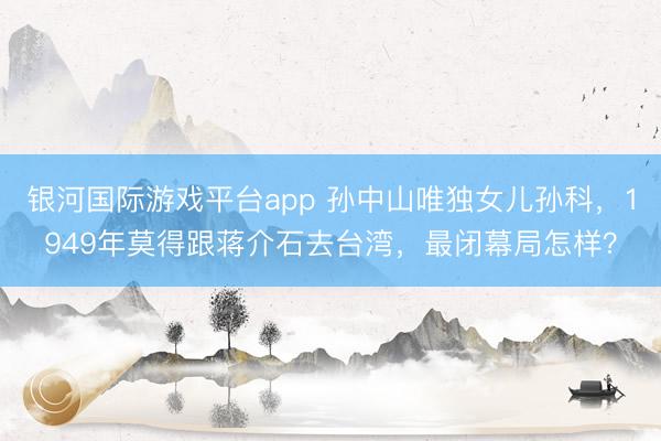银河国际游戏平台app 孙中山唯独女儿孙科，1949年莫得跟蒋介石去台湾，最闭幕局怎样？