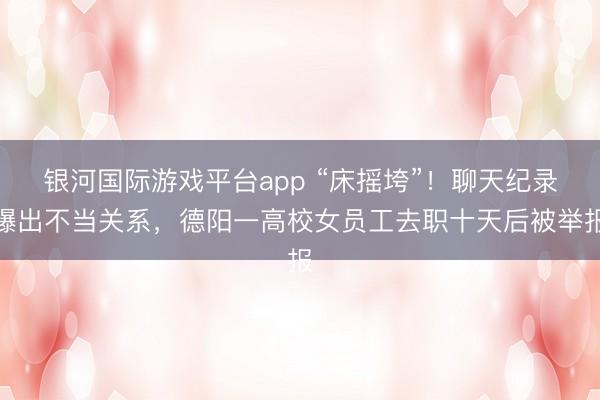 银河国际游戏平台app “床摇垮”！聊天纪录曝出不当关系，德阳一高校女员工去职十天后被举报