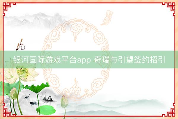 银河国际游戏平台app 奇瑞与引望签约招引