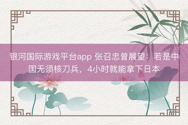 银河国际游戏平台app 张召忠曾展望:若是中国无须核刀兵,4小时就能拿下日本