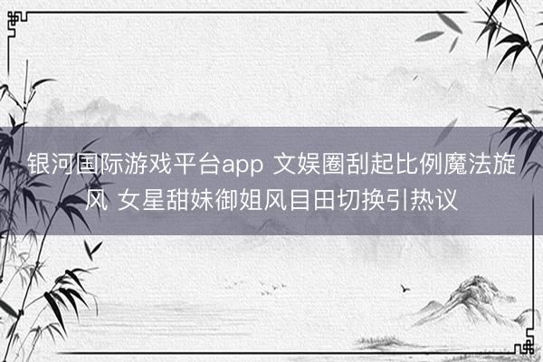 银河国际游戏平台app 文娱圈刮起比例魔法旋风 女星甜妹御姐风目田切换引热议