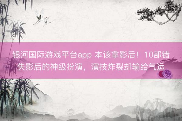 银河国际游戏平台app 本该拿影后！10部错失影后的神级扮演，演技炸裂却输给气运
