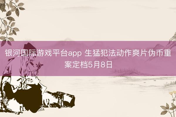 银河国际游戏平台app 生猛犯法动作爽片伪币重案定档5月8日
