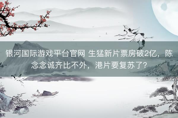 银河国际游戏平台官网 生猛新片票房破2亿,陈念念诚齐比不外,港片要复苏了?