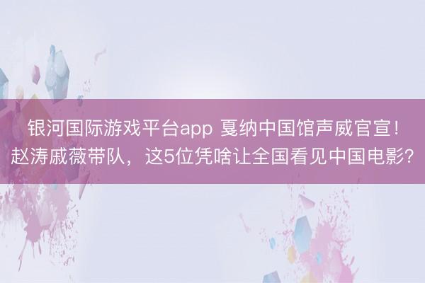 银河国际游戏平台app 戛纳中国馆声威官宣！赵涛戚薇带队，这5位凭啥让全国看见中国电影？