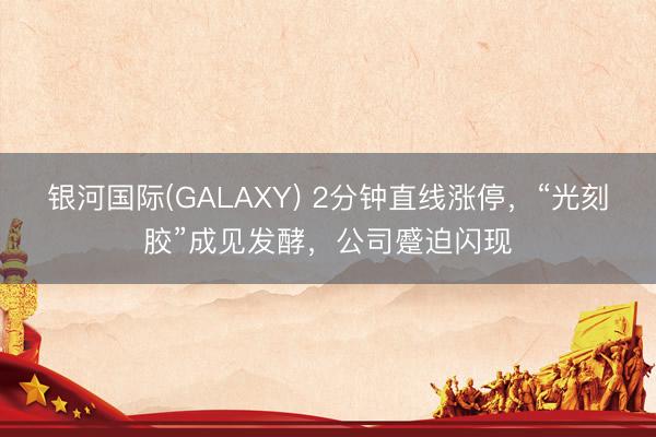 银河国际(GALAXY) 2分钟直线涨停，“光刻胶”成见发酵，公司蹙迫闪现