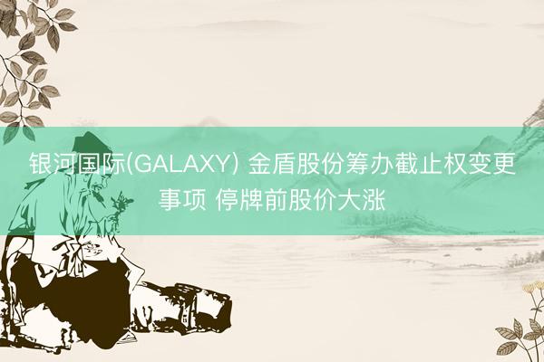 银河国际(GALAXY) 金盾股份筹办截止权变更事项 停牌前股价大涨