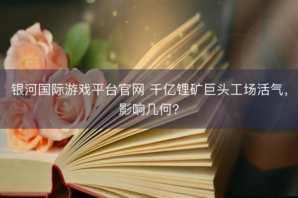 银河国际游戏平台官网 千亿锂矿巨头工场活气，影响几何？