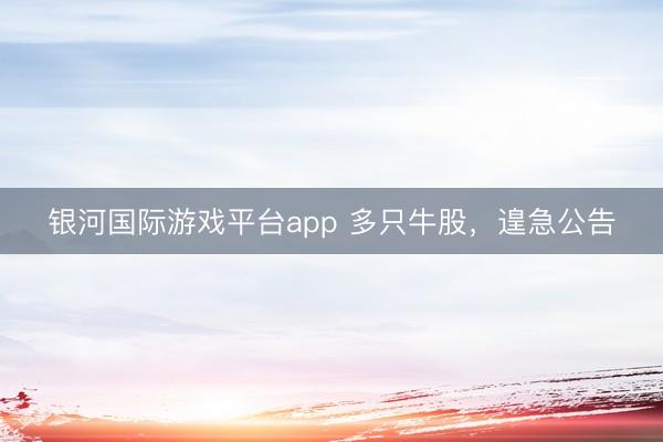 银河国际游戏平台app 多只牛股，遑急公告