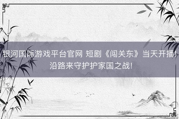 银河国际游戏平台官网 短剧《闯关东》当天开播! 沿路来守护护家国之战!