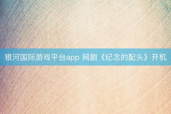 银河国际游戏平台app 网剧《纪念的配头》开机