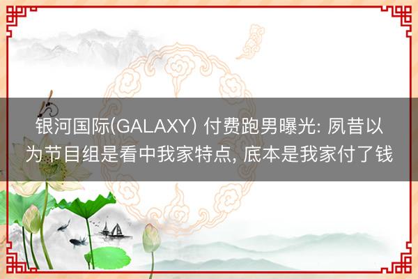 银河国际(GALAXY) 付费跑男曝光: 夙昔以为节目组是看中我家特点， 底本是我家付了钱