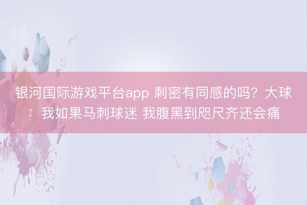 银河国际游戏平台app 刺密有同感的吗？大球：我如果马刺球迷 我腹黑到咫尺齐还会痛