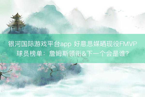 银河国际游戏平台app 好意思媒晒现役FMVP球员榜单：詹姆斯领衔&下一个会是谁？