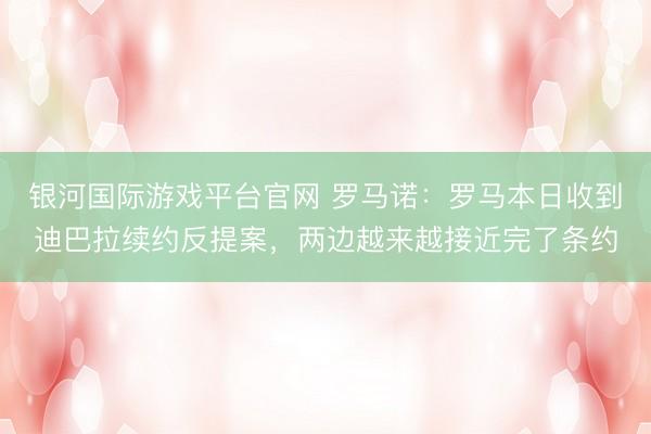 银河国际游戏平台官网 罗马诺：罗马本日收到迪巴拉续约反提案，两边越来越接近完了条约