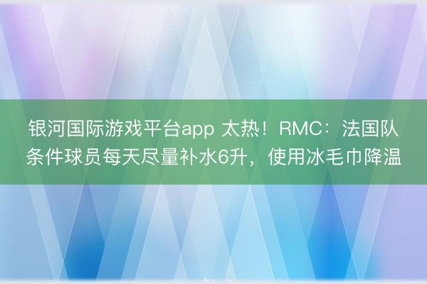 银河国际游戏平台app 太热！RMC：法国队条件球员每天尽量补水6升，使用冰毛巾降温