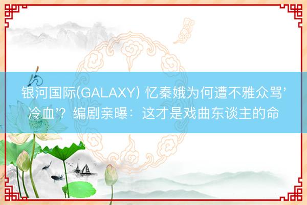 银河国际(GALAXY) 忆秦娥为何遭不雅众骂'冷血'？编剧亲曝：这才是戏曲东谈主的命