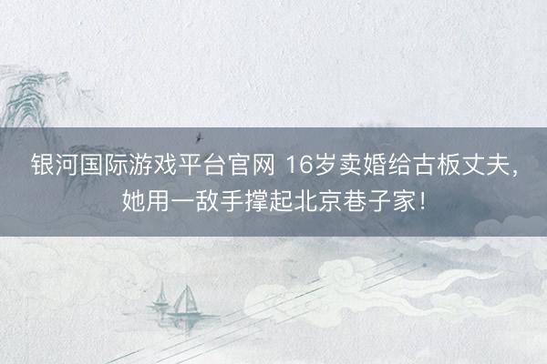 银河国际游戏平台官网 16岁卖婚给古板丈夫,她用一敌手撑起北京巷子家!