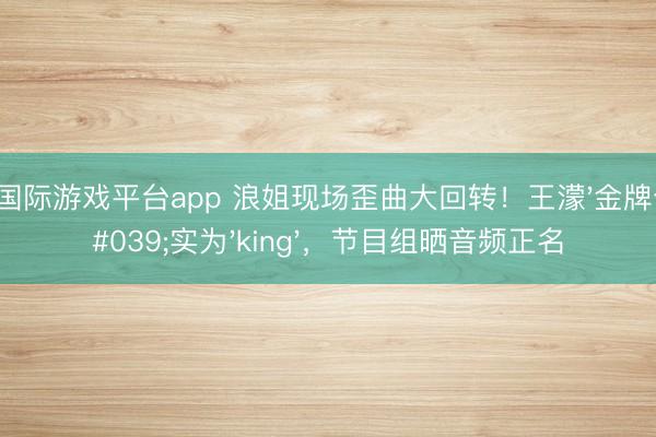 银河国际游戏平台app 浪姐现场歪曲大回转！王濛'金牌个P'实为'king'，节目组晒音频正名