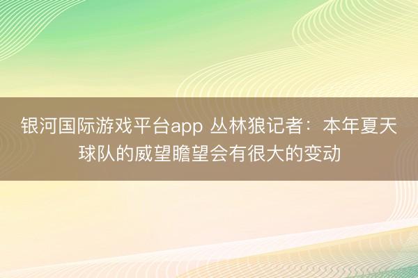 银河国际游戏平台app 丛林狼记者：本年夏天球队的威望瞻望会有很大的变动