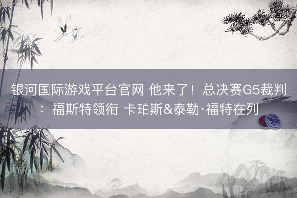 银河国际游戏平台官网 他来了！总决赛G5裁判：福斯特领衔 卡珀斯&泰勒·福特在列