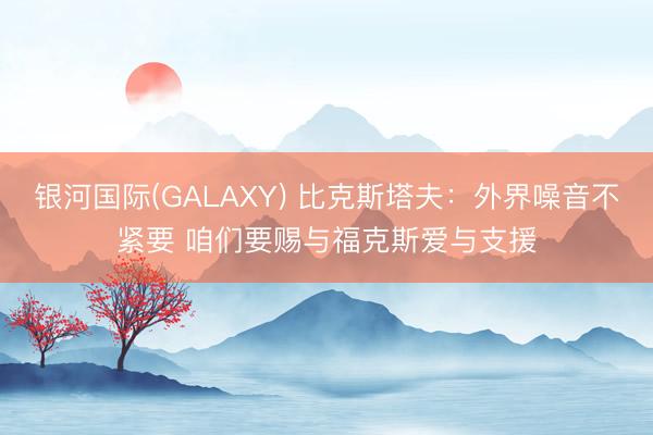 银河国际(GALAXY) 比克斯塔夫：外界噪音不紧要 咱们要赐与福克斯爱与支援