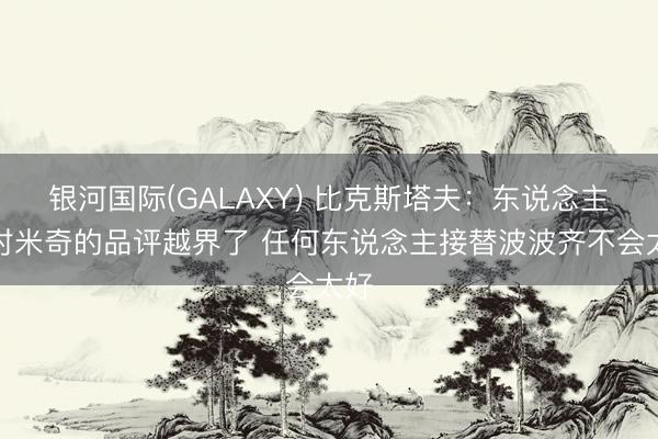 银河国际(GALAXY) 比克斯塔夫：东说念主们对米奇的品评越界了 任何东说念主接替波波齐不会太好