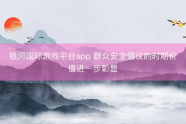 银河国际游戏平台app 群众安全倡议的时期价值进一步彰显