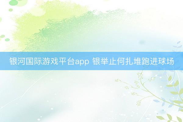 银河国际游戏平台app 银举止何扎堆跑进球场
