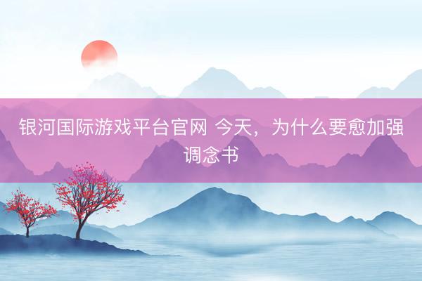 银河国际游戏平台官网 今天，为什么要愈加强调念书