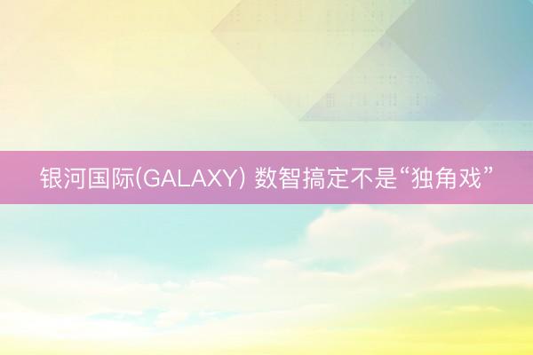 银河国际(GALAXY) 数智搞定不是“独角戏”