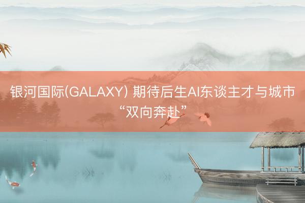 银河国际(GALAXY) 期待后生AI东谈主才与城市“双向奔赴”